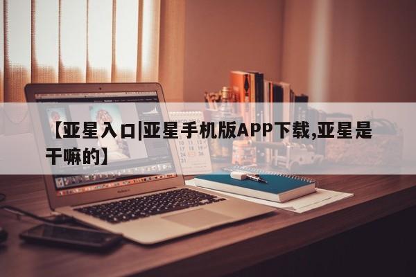 亚星网页 亚星开户【亚星入口|亚星手机版APP下载,亚星是干嘛的】