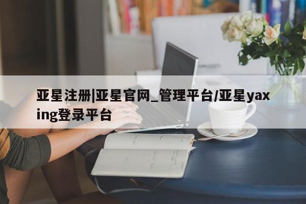 亚星网页 亚星开户亚星注册|亚星官网_管理平台/亚星yaxing登录平台