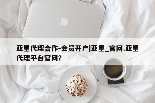 亚星网页 亚星开户亚星代理合作-会员开户|亚星_官网.亚星代理平台官网？