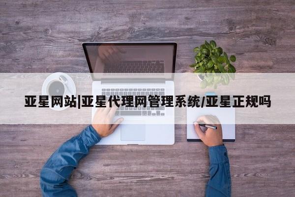 亚星网页 亚星开户亚星网站|亚星代理网管理系统/亚星正规吗
