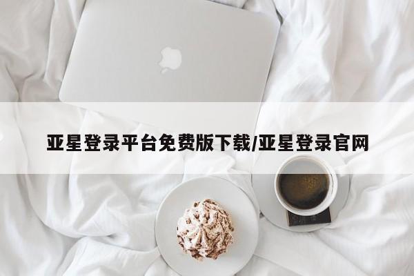 亚星网页 亚星开户亚星登录平台免费版下载/亚星登录官网
