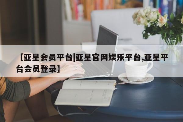 亚星网页 亚星开户【亚星会员平台|亚星官网娱乐平台,亚星平台会员登录】