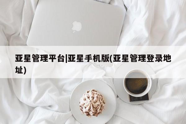 亚星网页 亚星开户亚星管理平台|亚星手机版(亚星管理登录地址)