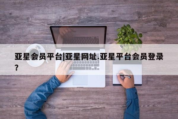 亚星网页 亚星开户亚星会员平台|亚星网址.亚星平台会员登录？
