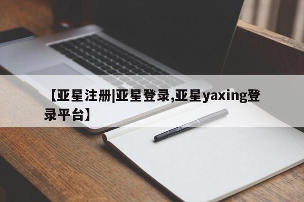 亚星网页 亚星开户【亚星注册|亚星登录,亚星yaxing登录平台】