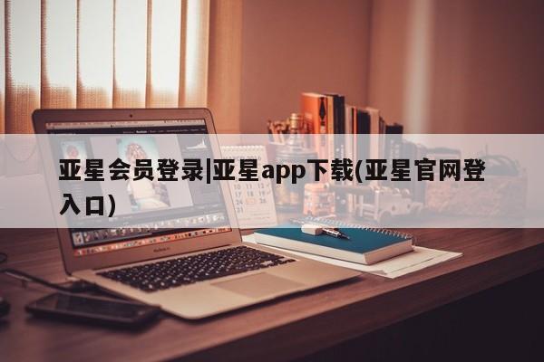 亚星网页 亚星开户亚星会员登录|亚星app下载(亚星官网登入口)
