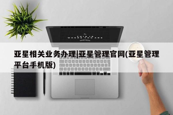 亚星网页 亚星开户亚星相关业务办理|亚星管理官网(亚星管理平台手机版)