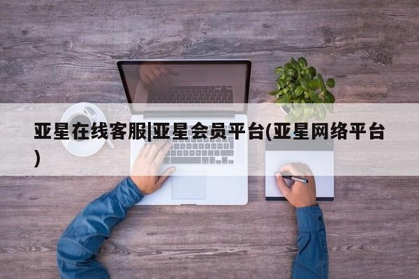 亚星网页 亚星开户亚星在线客服|亚星会员平台(亚星网络平台)
