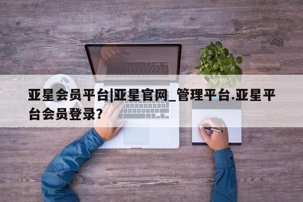 亚星网页 亚星开户亚星会员平台|亚星官网_管理平台.亚星平台会员登录？