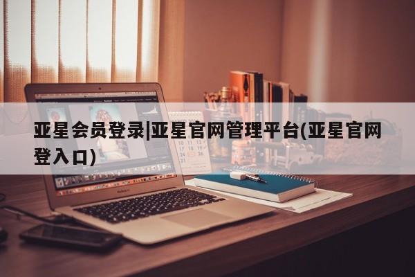 亚星网页 亚星开户亚星会员登录|亚星官网管理平台(亚星官网登入口)
