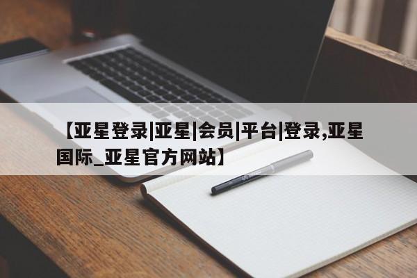亚星网页 亚星开户【亚星登录|亚星|会员|平台|登录,亚星国际_亚星官方网站】