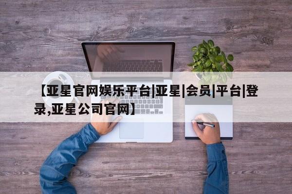 亚星网页 亚星开户【亚星官网娱乐平台|亚星|会员|平台|登录,亚星公司官网】