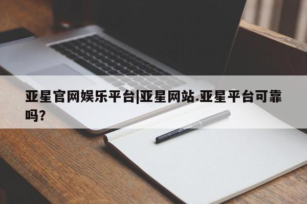 亚星网页 亚星开户亚星官网娱乐平台|亚星网站.亚星平台可靠吗？
