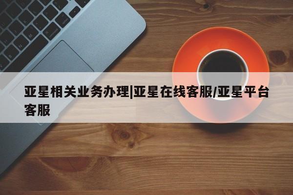 亚星网页 亚星开户亚星相关业务办理|亚星在线客服/亚星平台客服
