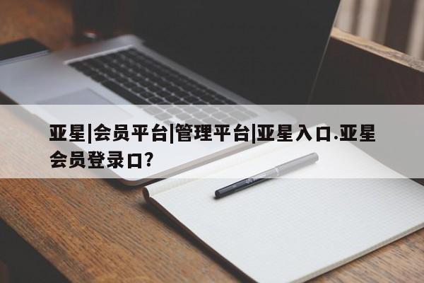 亚星网页 亚星开户亚星|会员平台|管理平台|亚星入口.亚星会员登录口？
