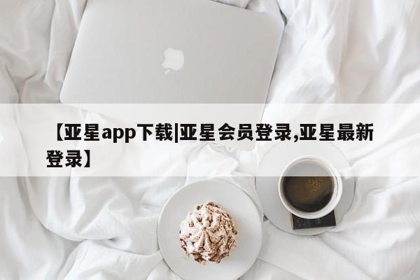 亚星网页 亚星开户【亚星app下载|亚星会员登录,亚星最新登录】