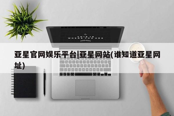 亚星网页 亚星开户亚星官网娱乐平台|亚星网站(谁知道亚星网址)
