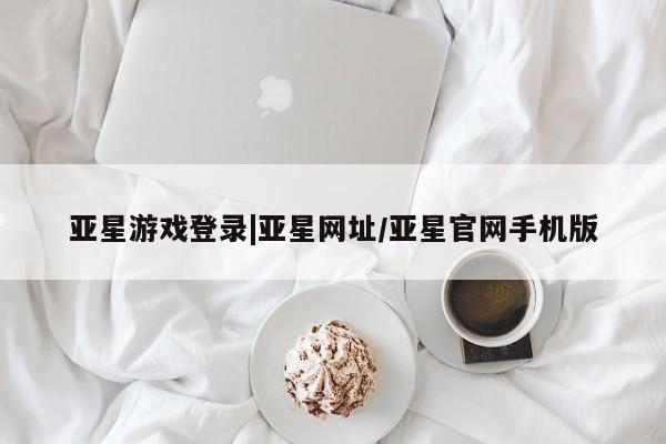 亚星网页 亚星开户亚星游戏登录|亚星网址/亚星官网手机版