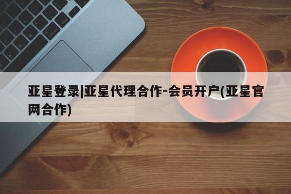 亚星网页 亚星开户亚星登录|亚星代理合作-会员开户(亚星官网合作)
