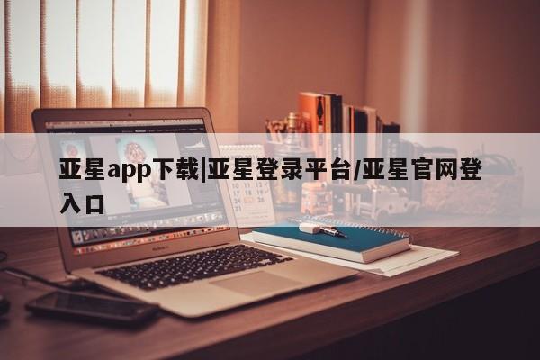 亚星网页 亚星开户亚星app下载|亚星登录平台/亚星官网登入口