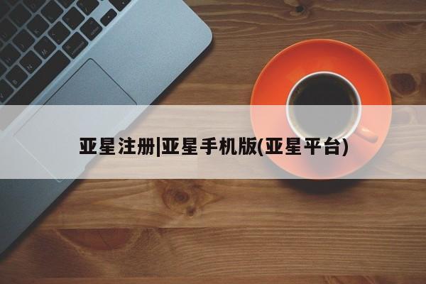亚星网页 亚星开户亚星注册|亚星手机版(亚星平台)