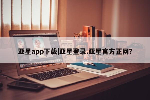 亚星网页 亚星开户亚星app下载|亚星登录.亚星官方正网？
