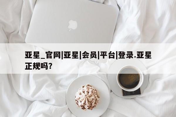 亚星网页 亚星开户亚星_官网|亚星|会员|平台|登录.亚星正规吗？