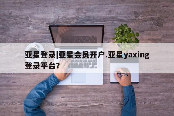 亚星网页 亚星开户亚星登录|亚星会员开户.亚星yaxing登录平台？