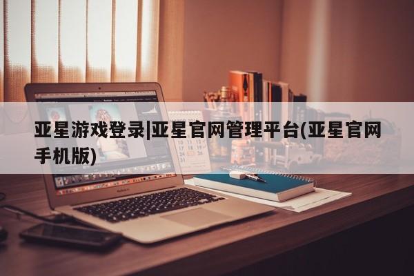 亚星网页 亚星开户亚星游戏登录|亚星官网管理平台(亚星官网手机版)