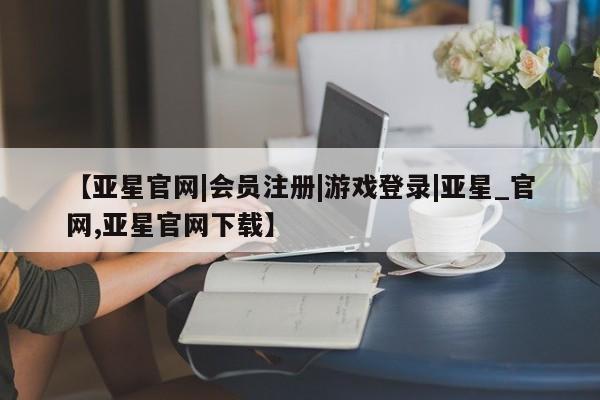 亚星网页 亚星开户【亚星官网|会员注册|游戏登录|亚星_官网,亚星官网下载】