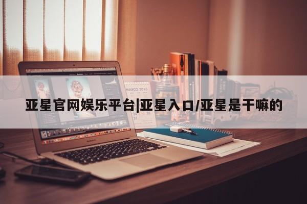 亚星网页 亚星开户亚星官网娱乐平台|亚星入口/亚星是干嘛的