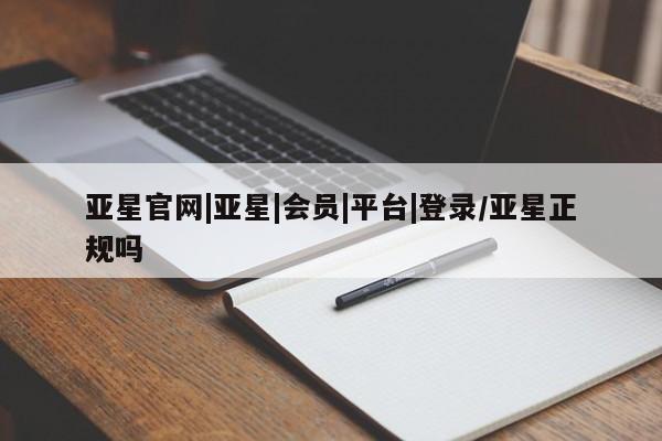 亚星网页 亚星开户亚星官网|亚星|会员|平台|登录/亚星正规吗