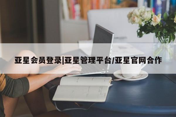 亚星网页 亚星开户亚星会员登录|亚星管理平台/亚星官网合作