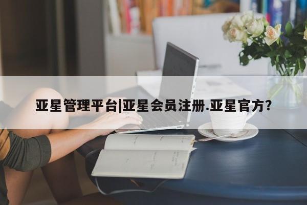 亚星网页 亚星开户亚星管理平台|亚星会员注册.亚星官方？