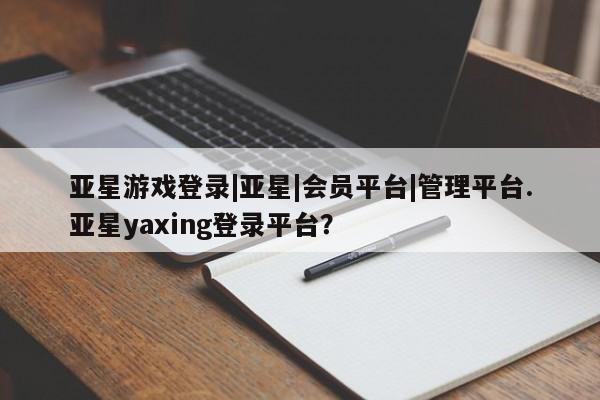 亚星网页 亚星开户亚星游戏登录|亚星|会员平台|管理平台.亚星yaxing登录平台？