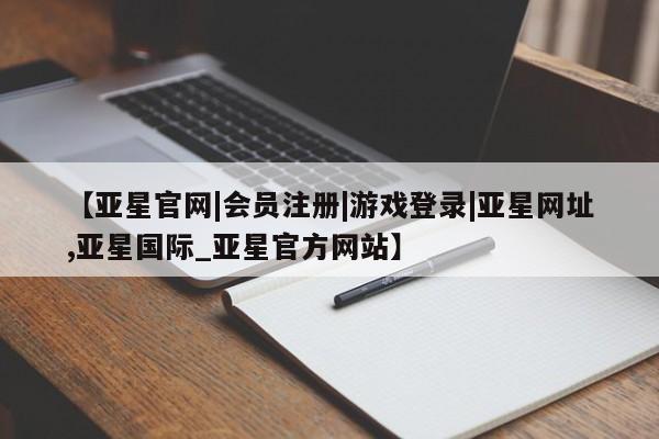 亚星网页 亚星开户【亚星官网|会员注册|游戏登录|亚星网址,亚星国际_亚星官方网站】