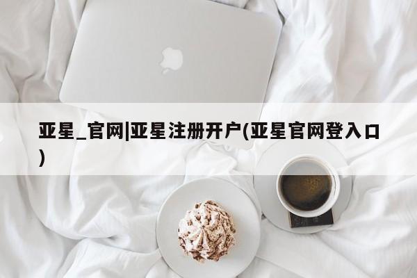 亚星网页 亚星开户亚星_官网|亚星注册开户(亚星官网登入口)