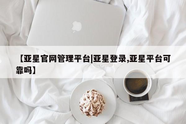 亚星网页 亚星开户【亚星官网管理平台|亚星登录,亚星平台可靠吗】