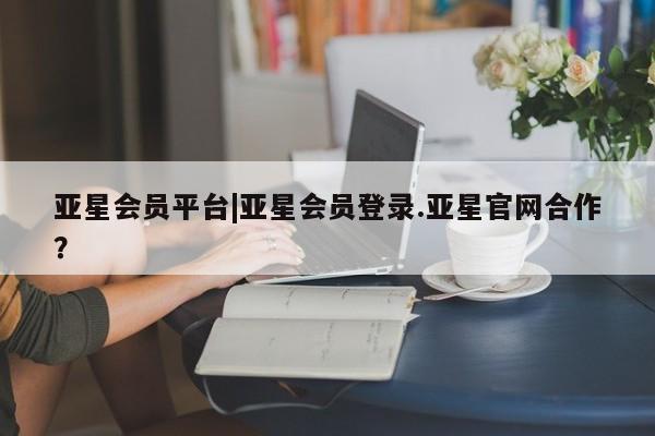 亚星网页 亚星开户亚星会员平台|亚星会员登录.亚星官网合作？