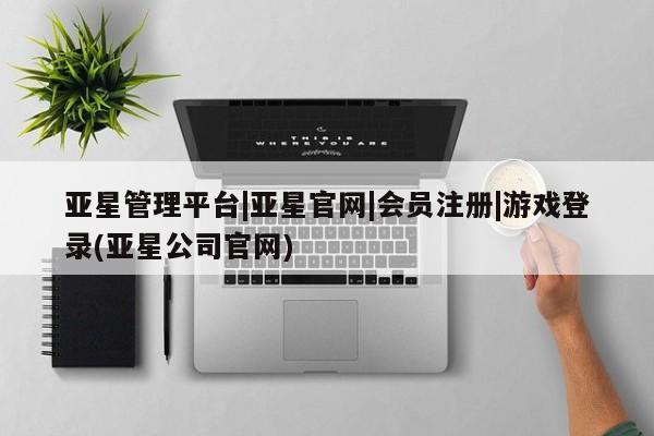 亚星网页 亚星开户亚星管理平台|亚星官网|会员注册|游戏登录(亚星公司官网)