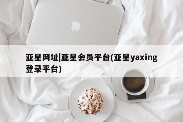 亚星网页 亚星开户亚星网址|亚星会员平台(亚星yaxing登录平台)