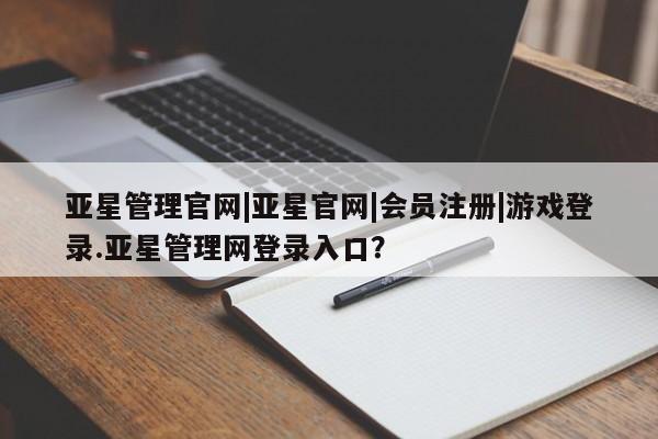 亚星网页 亚星开户亚星管理官网|亚星官网|会员注册|游戏登录.亚星管理网登录入口？