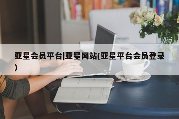 亚星网页 亚星开户亚星会员平台|亚星网站(亚星平台会员登录)