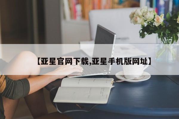 亚星网页 亚星开户【亚星官网下载,亚星手机版网址】