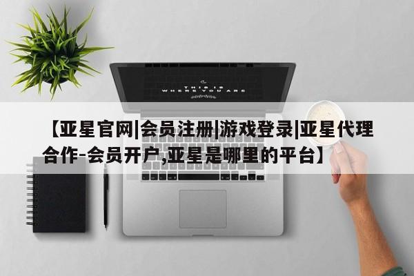 亚星网页 亚星开户【亚星官网|会员注册|游戏登录|亚星代理合作-会员开户,亚星是哪里的平台】