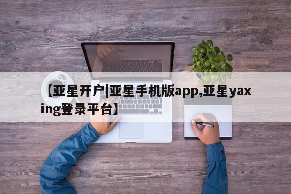 亚星网页 亚星开户【亚星开户|亚星手机版app,亚星yaxing登录平台】