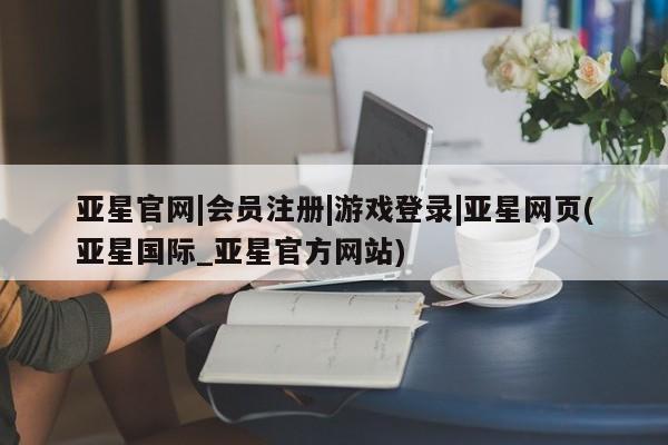 亚星网页 亚星开户亚星官网|会员注册|游戏登录|亚星网页(亚星国际_亚星官方网站)