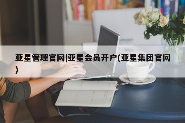 亚星网页 亚星开户亚星管理官网|亚星会员开户(亚星集团官网)