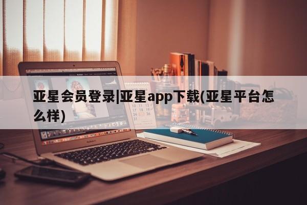 亚星网页 亚星开户亚星会员登录|亚星app下载(亚星平台怎么样)
