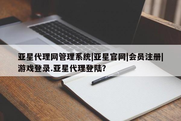 亚星网页 亚星开户亚星代理网管理系统|亚星官网|会员注册|游戏登录.亚星代理登陆？